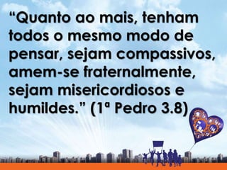 “Quanto ao mais, tenham
todos o mesmo modo de
pensar, sejam compassivos,
amem-se fraternalmente,
sejam misericordiosos e
humildes.” (1ª Pedro 3.8)
 