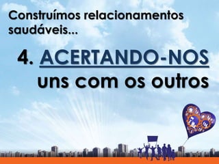 Construímos relacionamentos
saudáveis...
4. ACERTANDO-NOS
uns com os outros
 