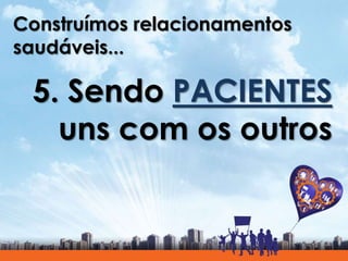 Construímos relacionamentos
saudáveis...
5. Sendo PACIENTES
uns com os outros
 