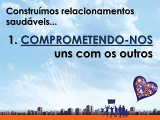Construímos relacionamentos
saudáveis...
1. COMPROMETENDO-NOS
uns com os outros
 