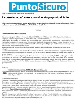 Anno 14 - numero 2966 di giovedì 08 novembre 2012


Il consulente può essere considerato preposto di fatto

Libero professionista condannato come preposto di fatto per aver dato istruzioni a un lavoratore infortunatosi. Come si
applica concretamente l'art. 299 del Decreto 81/08. Di Anna Guardavilla.


                                                             Pubblicità

Commento a cura di Anna Guardavilla.

Il concetto di "preposto di fatto" e il contenuto dell'art. 299 del decreto 81/08 ("esercizio di fatto di poteri direttivi") sono
sempre più conosciuti dagli operatori del settore della salute e sicurezza sul lavoro.
Il fatto che chi "si comporta" (in termini di esercizio dei relativi poteri) come preposto, come dirigente o come datore di lavoro
risponderà di conseguenza è un concetto che penetra sempre di più nella consapevolezza di chi si trova ad organizzare la
prevenzione in un'azienda, conscio ormai del fatto che tale ambito è regolato dal principio di effettività che valorizza gli aspetti
sostanziali e le mansioni e i ruoli svolti di fatto.
Ma a volte i maggiori dubbi negli operatori si appuntano su quelle che possono essere le applicazioni concrete di questo
principio.
La sentenza del Tribunale di Aosta 2 marzo 2012 ci fornisce un ulteriore e interessante esempio, che si aggiunge a tutti quelli
forniti dalla giurisprudenza preesistente, di come l'art. 299 del decreto 81/08 possa essere applicato da parte di un Tribunale in
un caso concreto.
Peraltro, essendo una sentenza di primo grado che ha giudicato su un fatto avvenuto nel luglio 2009, essa ha applicato anche
tecnicamente l'art. 299 del D.Lgs. 81/08 (come si legge in sentenza: "in rel. agli artt. 2 c.1 lett.e) e 19 lett. f) D.Lgs. n. 81 del
2008") che era già in vigore da circa un anno, e non ha solo fatto riferimento al più generale principio di effettività - da sempre
ribadito dalla giurisprudenza - che l'art. 299 ha consacrato in una disposizione di legge. Ciò aumenta ulteriormente l'interesse di
questa pronuncia.


Pubblicità
             Corsi online sulla sicurezza - PREPOSTI Parte generale - 5 ore
             Corso e-learning per Preposti - Formazione particolare aggiuntiva sulla sicurezza sul lavoro per preposti di tutte le
             macrocategorie di rischio. Parte generale di 5 ore (delle complessive 8 da svolgere), in conformità all'Accordo
             Stato-Regioni 2011.

Esaminiamone la fattispecie.
L'imputato C. (consulente condannato come preposto di fatto), recatosi sul cantiere con il lavoratore B. vittima dell'infortunio e
due artigiani "al solo fine di prendere visione dei lavori di ristrutturazione di un rudere e provvedere alle necessarie
misurazioni, incaricava il B. di salire su un muro di spina per rimuovere alcuni listelli di legno del tetto: operazione durante la
cui esecuzione il muro cedeva, con conseguente caduta a terra del B." e lesioni personali gravi.
Va aggiunto anche che "i quattro avevano con sé pochissimi attrezzi: una corda, un palanchino di ferro ed un piede di porco.
Non vi erano dispositivi di protezione individuale, né scale, trabattelli o imbragature. Lo stesso imputato confermava di non
avere portato alcun attrezzo o dispositivo di protezione, perché non stavano nell'elicottero" con il quale si erano recati sul
cantiere.
Tutto ciò con la prospettiva di effettuare dei lavori che "presentavano rischi per l'incolumità dei lavoratori addetti, sia in
relazione ai pericoli di crollo per la vetustà dell'edificio, ridotto allo stato di rudere, sia in relazione ai pericoli di caduta
dall'alto, avveratisi in occasione dell'esecuzione di talune misurazioni."
 