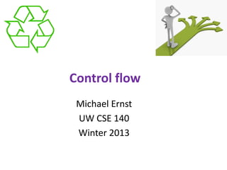 Control flow
Michael Ernst
UW CSE 140
Winter 2013

 