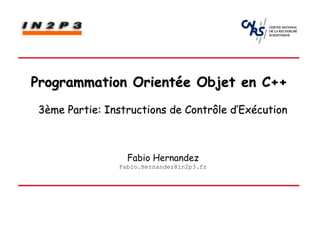 Programmation Orientée Objet en C++
 3ème Partie: Instructions de Contrôle d’Exécution



                  Fabio Hernandez
                Fabio.Hernandez@in2p3.fr
 