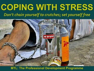 1
|
MTL: The Professional Development Programme
Coping With Stress
COPING WITH STRESS
Don’t chain yourself to crutches; set yourself free
MTL: The Professional Development Programme
 