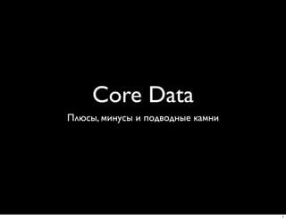Core Data
Плюсы, минусы и подводные камни




                                  1
 