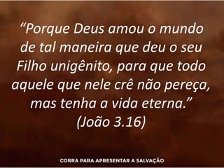 “Porque Deus amou o mundo
de tal maneira que deu o seu
Filho unigênito, para que todo
aquele que nele crê não pereça,
mas tenha a vida eterna.”
(João 3.16)
 