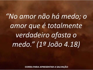 “No amor não há medo; o
amor que é totalmente
verdadeiro afasta o
medo.” (1ª João 4.18)
 