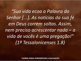 “Sua vida ecoa a Palavra do
Senhor [...]. As notícias da sua fé
em Deus correm soltas. Assim,
nem preciso acrescentar nada – a
vida de vocês é uma pregação!"
(1ª Tessalonicenses 1.8)
 