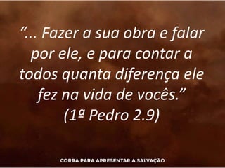 “... Fazer a sua obra e falar
por ele, e para contar a
todos quanta diferença ele
fez na vida de vocês.”
(1ª Pedro 2.9)
 