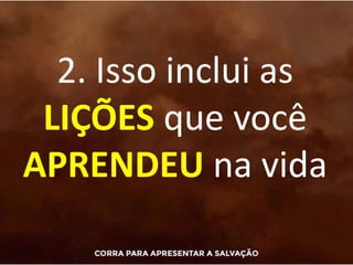 2. Isso inclui as
LIÇÕES que você
APRENDEU na vida
 