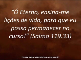 “Ó Eterno, ensina-me
lições de vida, para que eu
possa permanecer no
curso!” (Salmo 119.33)
 
