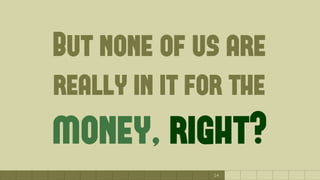 14
But none of us are
really in it for the
money, right?
 
