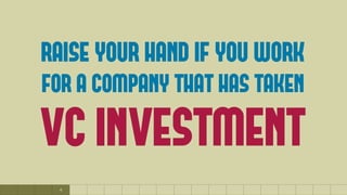 4
RAISE YOUR HAND IF YOU WORK
FOR A COMPANY THAT HAS TAKEN
VC INVESTMENT
 