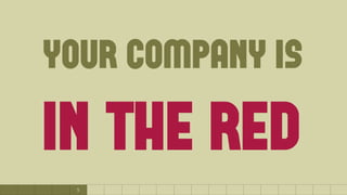 5
your company is
in the red
 