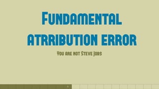 9
Fundamental
atrribution error
You are not Steve Jobs
 
