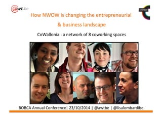 How 
NWOW 
is 
changing 
the 
entrepreneurial 
& 
business 
landscape 
CoWallonia 
: 
a 
network 
of 
8 
coworking 
spaces 
BOBCA 
Annual 
Conference| 
23/10/2014 
| 
@awtbe 
| 
@lisalombardibe 
 
