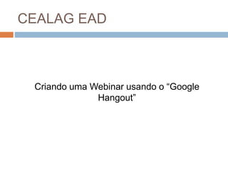 CEALAG EAD
Criando uma Webinar usando o “Google
Hangout”
 