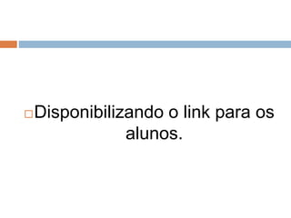 Disponibilizando o link para os
alunos.