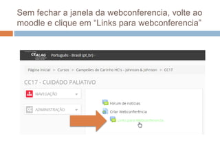 Sem fechar a janela da webconferencia, volte ao
moodle e clique em “Links para webconferencia”