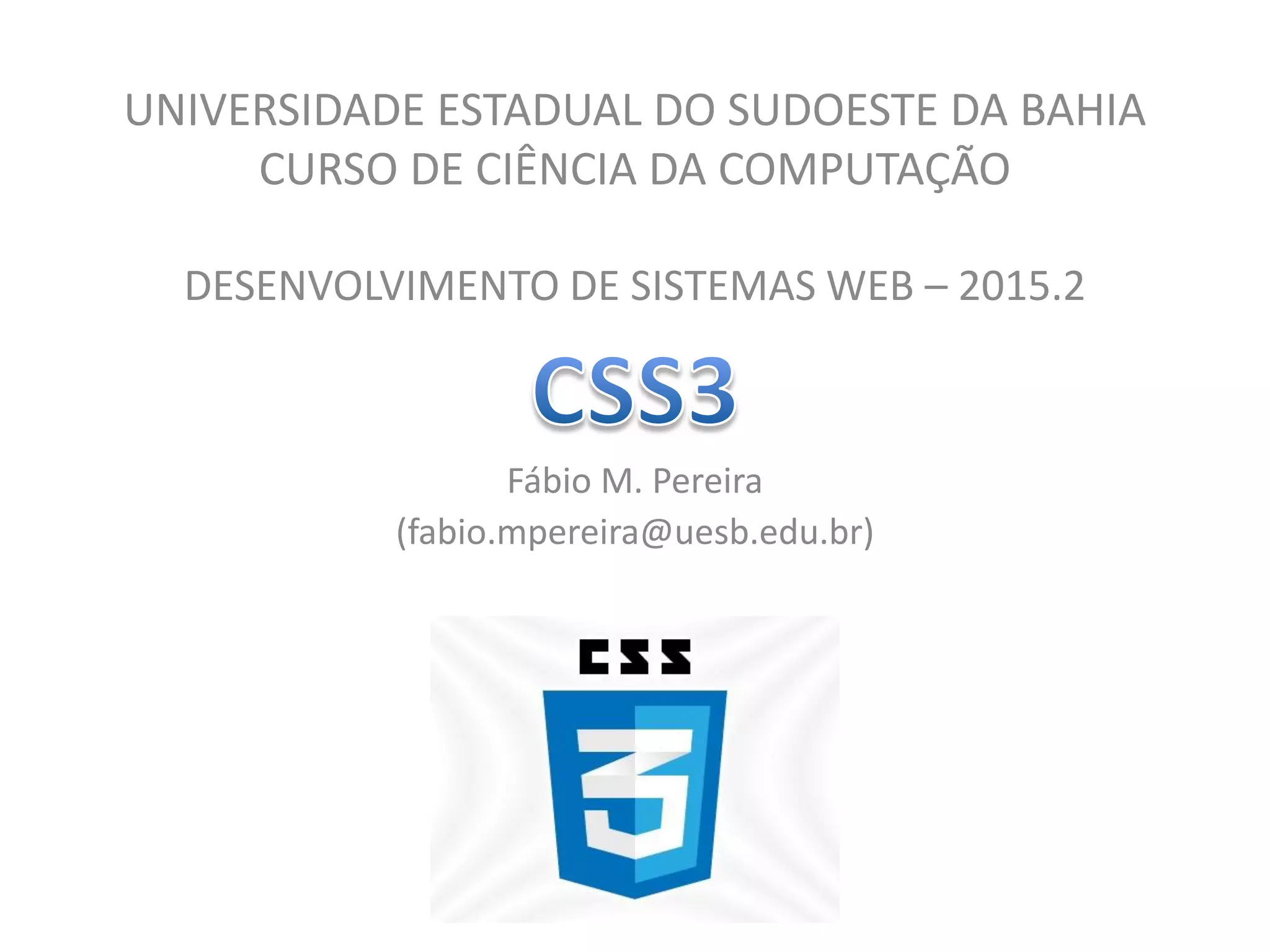 UNIVERSIDADE ESTADUAL DO SUDOESTE DA BAHIA
CURSO DE CIÊNCIA DA COMPUTAÇÃO
DESENVOLVIMENTO DE SISTEMAS WEB – 2015.2
Fábio M. Pereira
(fabio.mpereira@uesb.edu.br)
 