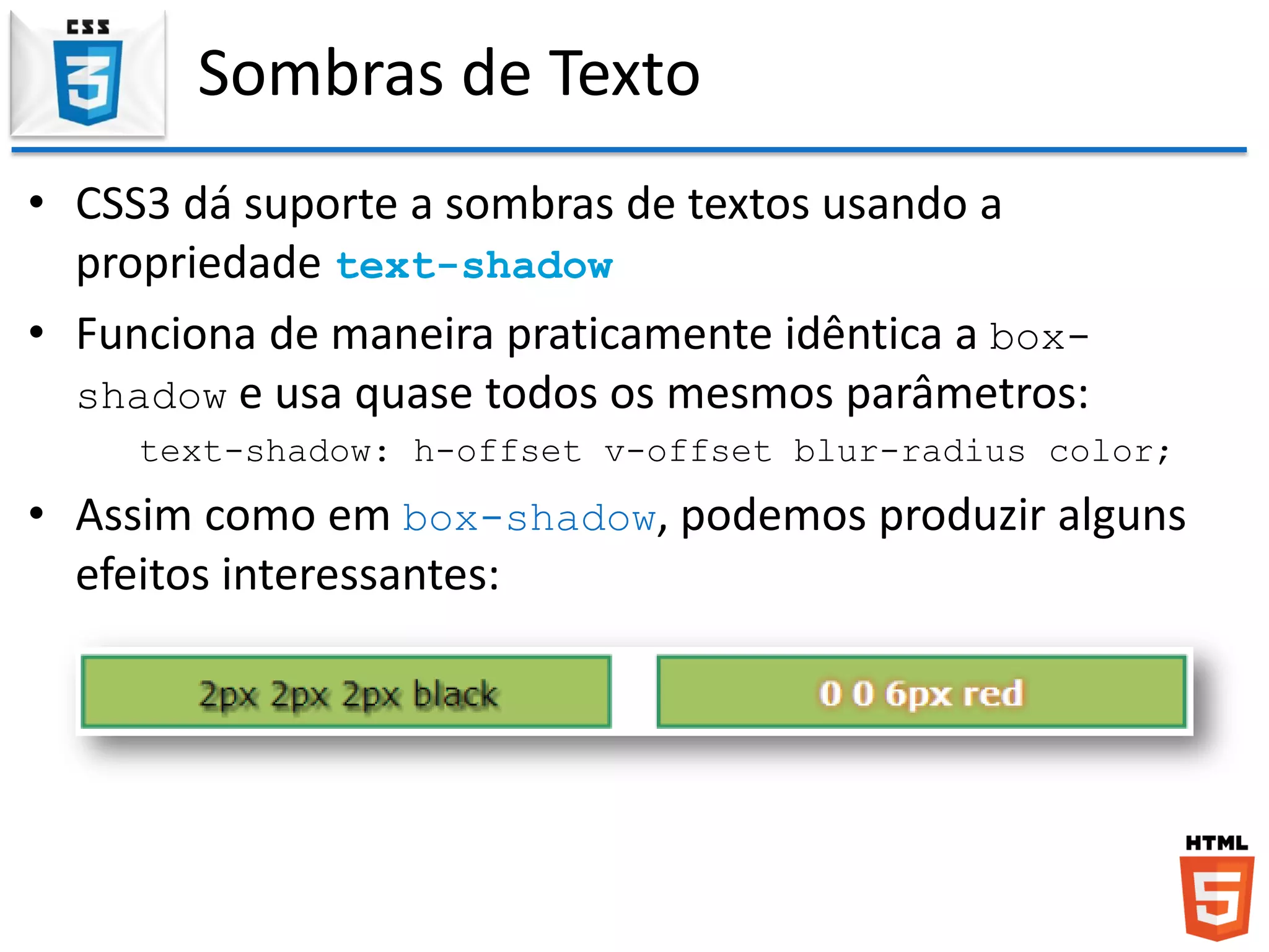 Sombras de Texto
• CSS3 dá suporte a sombras de textos usando a
propriedade text-shadow
• Funciona de maneira praticamente idêntica a box-
shadow e usa quase todos os mesmos parâmetros:
text-shadow: h-offset v-offset blur-radius color;
• Assim como em box-shadow, podemos produzir alguns
efeitos interessantes:
 