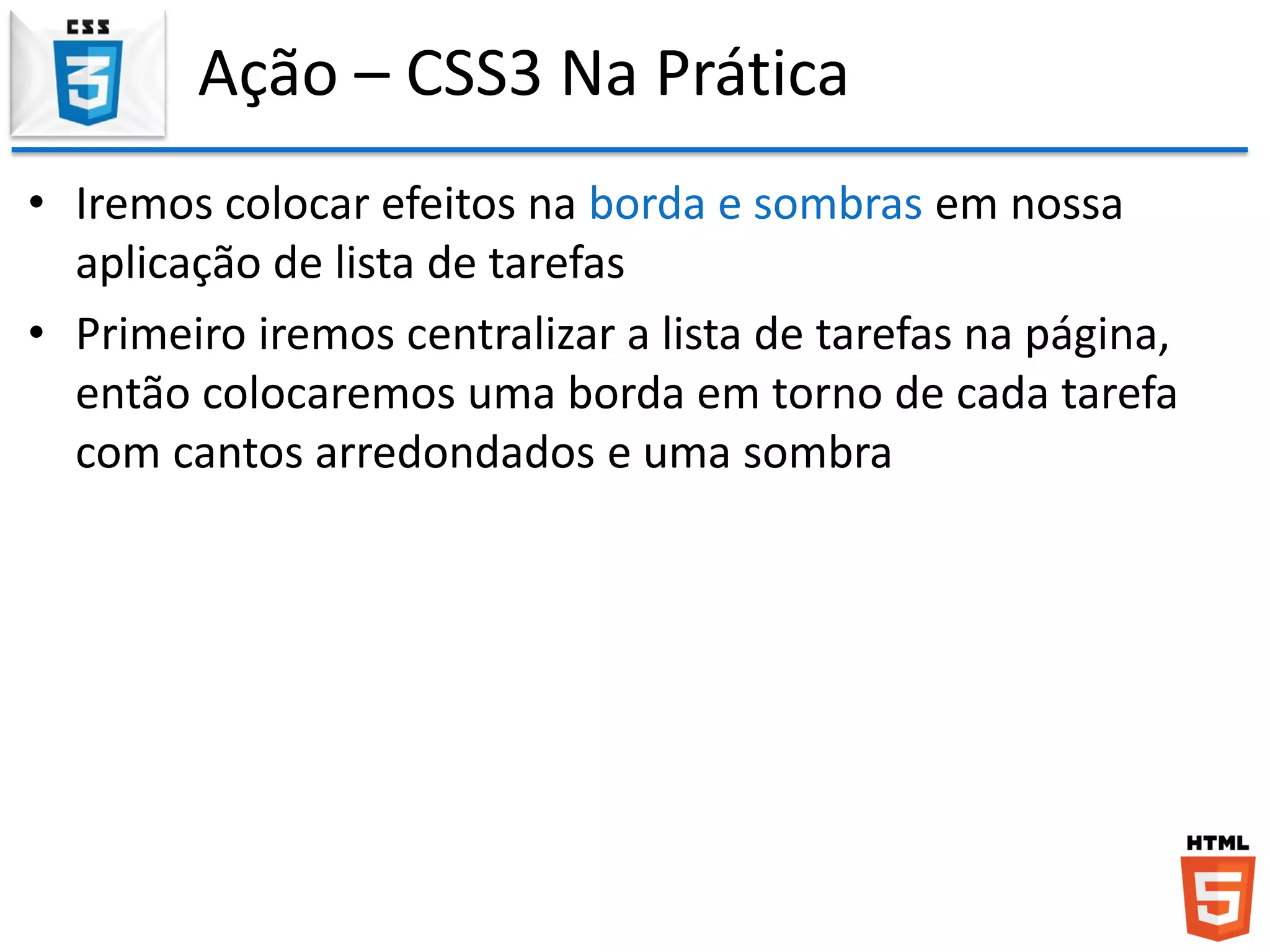 Ação – CSS3 Na Prática
• Iremos colocar efeitos na borda e sombras em nossa
aplicação de lista de tarefas
• Primeiro iremos centralizar a lista de tarefas na página,
então colocaremos uma borda em torno de cada tarefa
com cantos arredondados e uma sombra
 