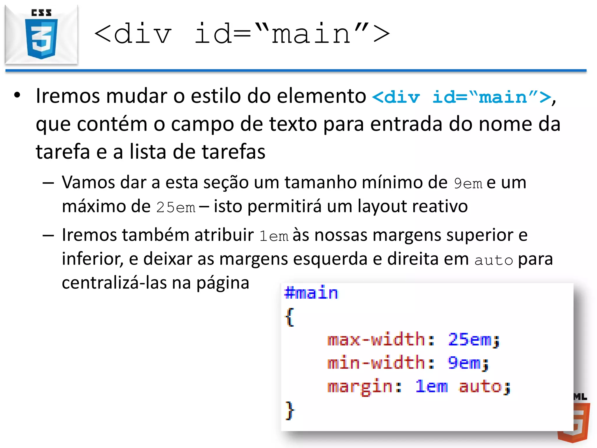 <div id=“main”>
• Iremos mudar o estilo do elemento <div id=“main”>,
que contém o campo de texto para entrada do nome da
tarefa e a lista de tarefas
– Vamos dar a esta seção um tamanho mínimo de 9em e um
máximo de 25em – isto permitirá um layout reativo
– Iremos também atribuir 1em às nossas margens superior e
inferior, e deixar as margens esquerda e direita em auto para
centralizá-las na página
 