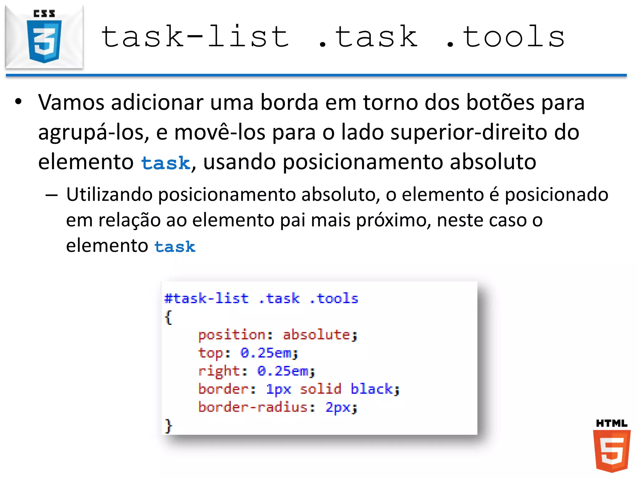 task-list .task .tools
• Vamos adicionar uma borda em torno dos botões para
agrupá-los, e movê-los para o lado superior-direito do
elemento task, usando posicionamento absoluto
– Utilizando posicionamento absoluto, o elemento é posicionado
em relação ao elemento pai mais próximo, neste caso o
elemento task
 