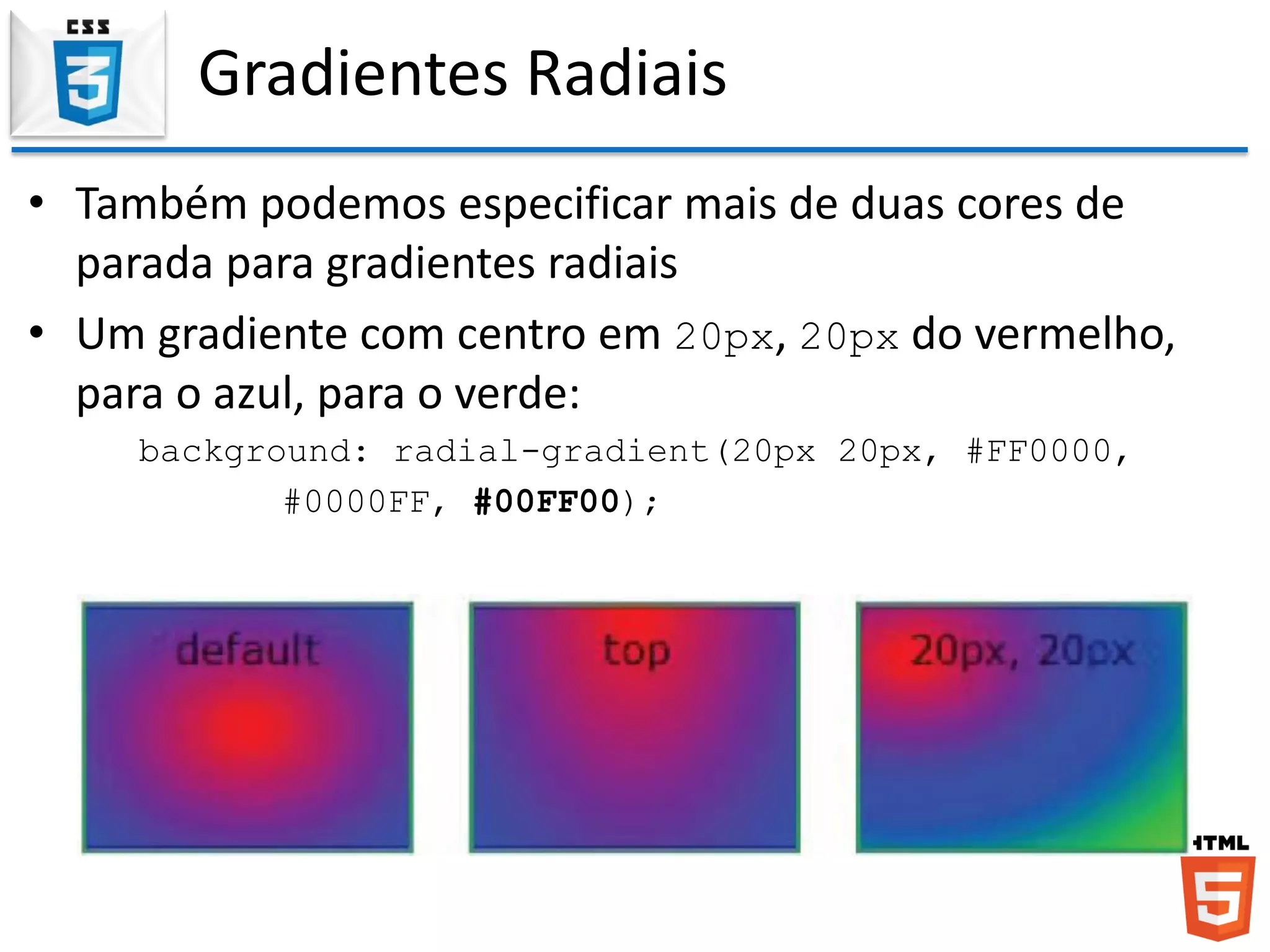 Gradientes Radiais
• Também podemos especificar mais de duas cores de
parada para gradientes radiais
• Um gradiente com centro em 20px, 20px do vermelho,
para o azul, para o verde:
background: radial-gradient(20px 20px, #FF0000,
#0000FF, #00FF00);
 