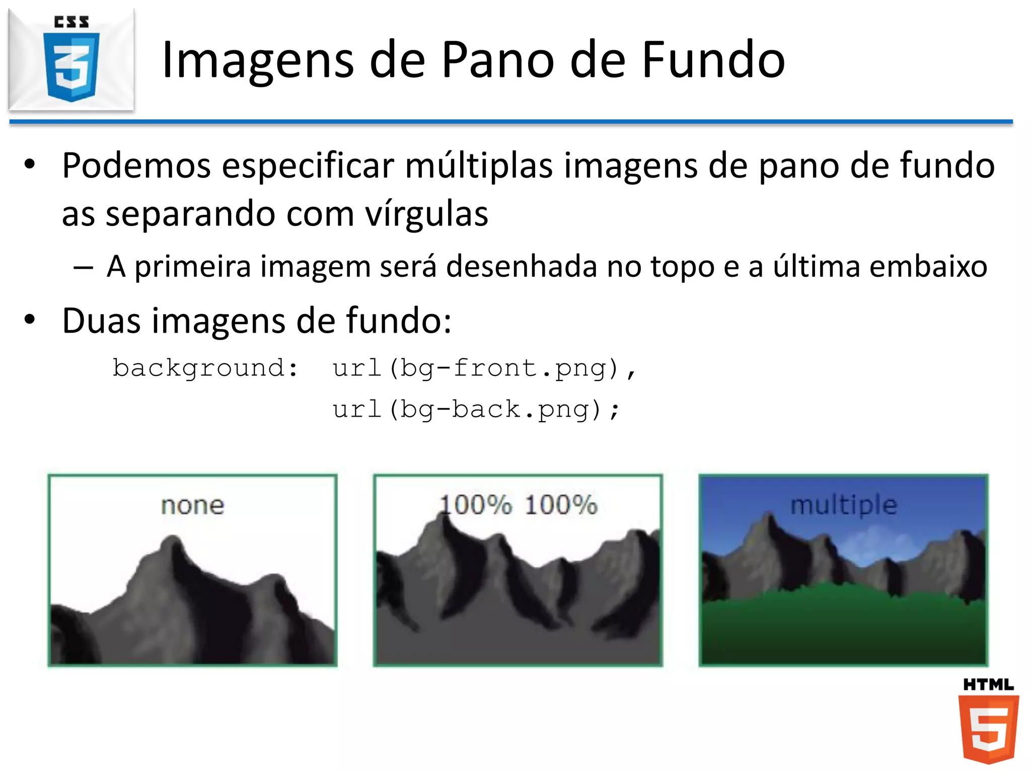 Imagens de Pano de Fundo
• Podemos especificar múltiplas imagens de pano de fundo
as separando com vírgulas
– A primeira imagem será desenhada no topo e a última embaixo
• Duas imagens de fundo:
background: url(bg-front.png),
url(bg-back.png);
 