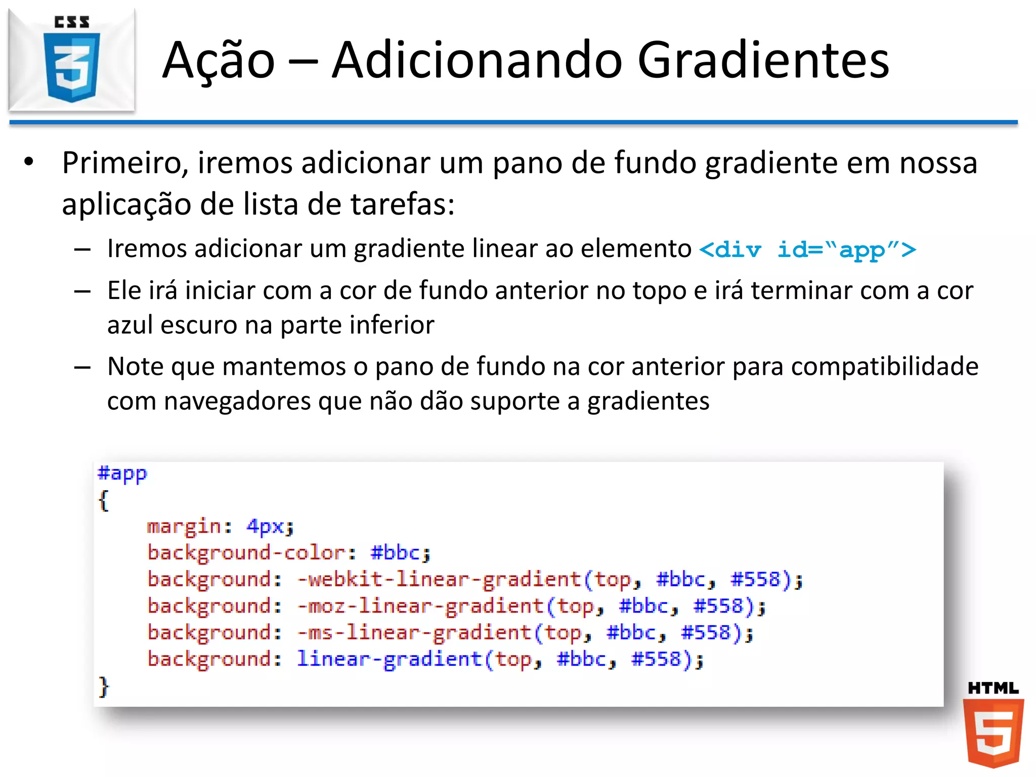 Ação – Adicionando Gradientes
• Primeiro, iremos adicionar um pano de fundo gradiente em nossa
aplicação de lista de tarefas:
– Iremos adicionar um gradiente linear ao elemento <div id=“app”>
– Ele irá iniciar com a cor de fundo anterior no topo e irá terminar com a cor
azul escuro na parte inferior
– Note que mantemos o pano de fundo na cor anterior para compatibilidade
com navegadores que não dão suporte a gradientes
 