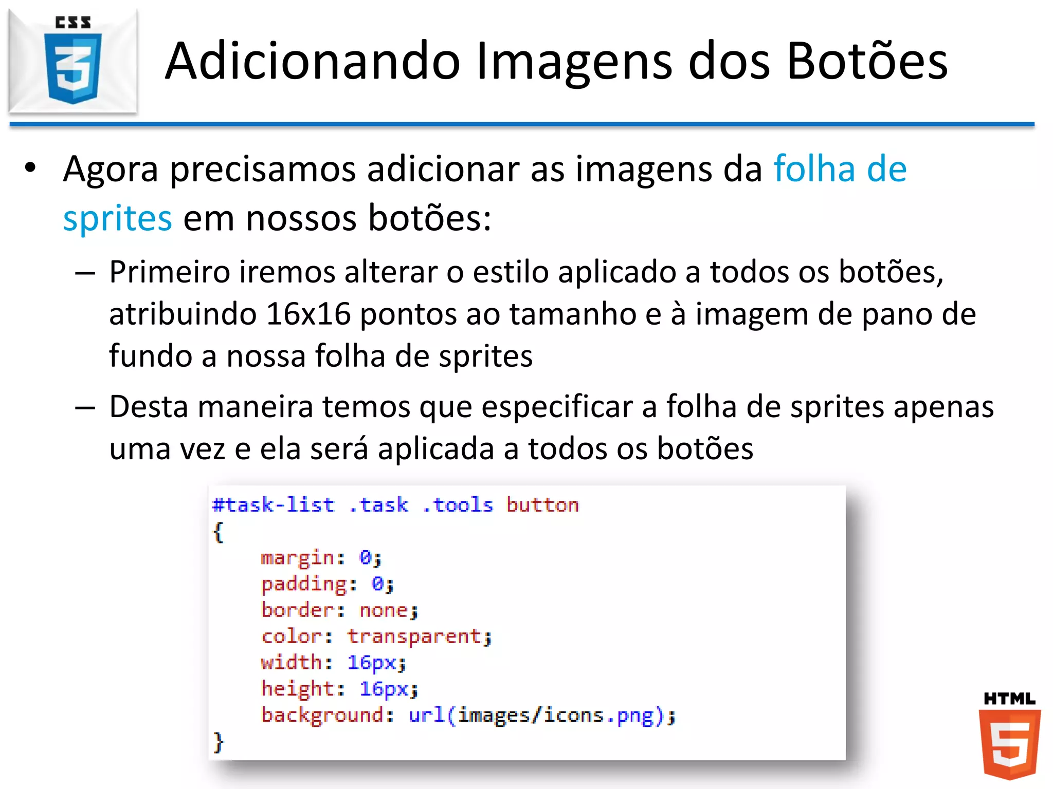 Adicionando Imagens dos Botões
• Agora precisamos adicionar as imagens da folha de
sprites em nossos botões:
– Primeiro iremos alterar o estilo aplicado a todos os botões,
atribuindo 16x16 pontos ao tamanho e à imagem de pano de
fundo a nossa folha de sprites
– Desta maneira temos que especificar a folha de sprites apenas
uma vez e ela será aplicada a todos os botões
 