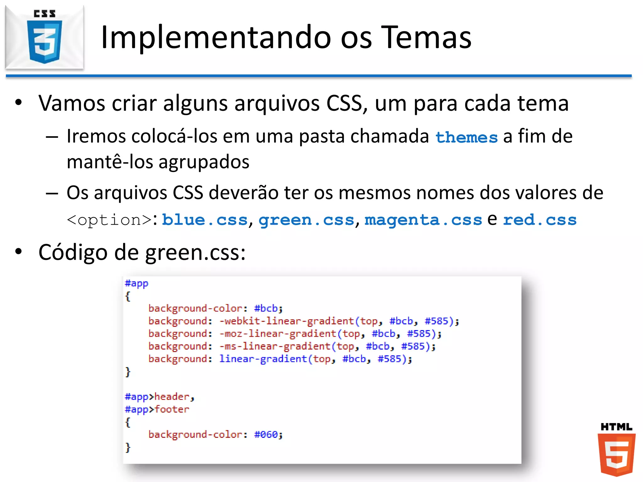 Implementando os Temas
• Vamos criar alguns arquivos CSS, um para cada tema
– Iremos colocá-los em uma pasta chamada themes a fim de
mantê-los agrupados
– Os arquivos CSS deverão ter os mesmos nomes dos valores de
<option>: blue.css, green.css, magenta.css e red.css
• Código de green.css:
 