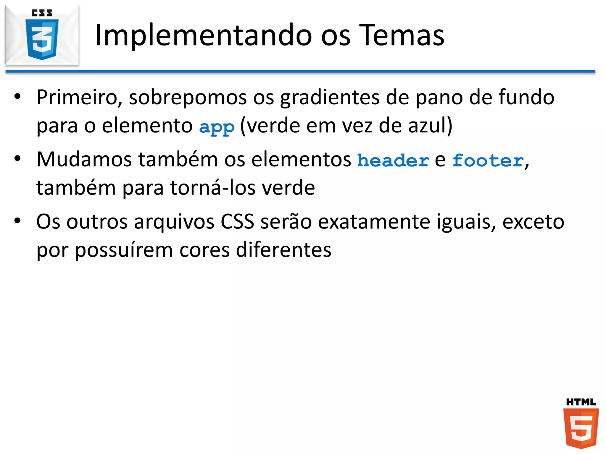 Implementando os Temas
• Primeiro, sobrepomos os gradientes de pano de fundo
para o elemento app (verde em vez de azul)
• Mudamos também os elementos header e footer,
também para torná-los verde
• Os outros arquivos CSS serão exatamente iguais, exceto
por possuírem cores diferentes
 