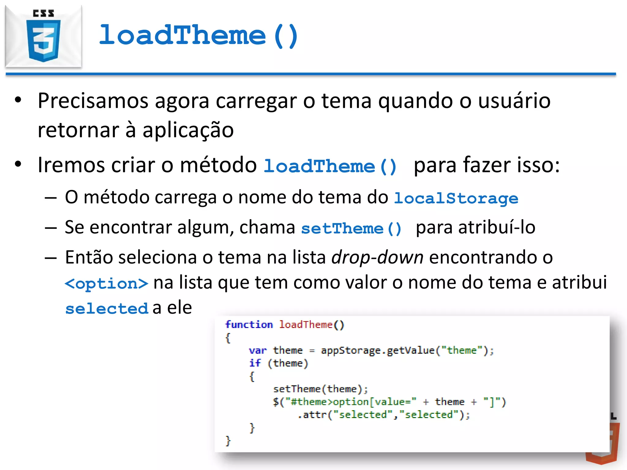 loadTheme()
• Precisamos agora carregar o tema quando o usuário
retornar à aplicação
• Iremos criar o método loadTheme() para fazer isso:
– O método carrega o nome do tema do localStorage
– Se encontrar algum, chama setTheme() para atribuí-lo
– Então seleciona o tema na lista drop-down encontrando o
<option> na lista que tem como valor o nome do tema e atribui
selected a ele
 