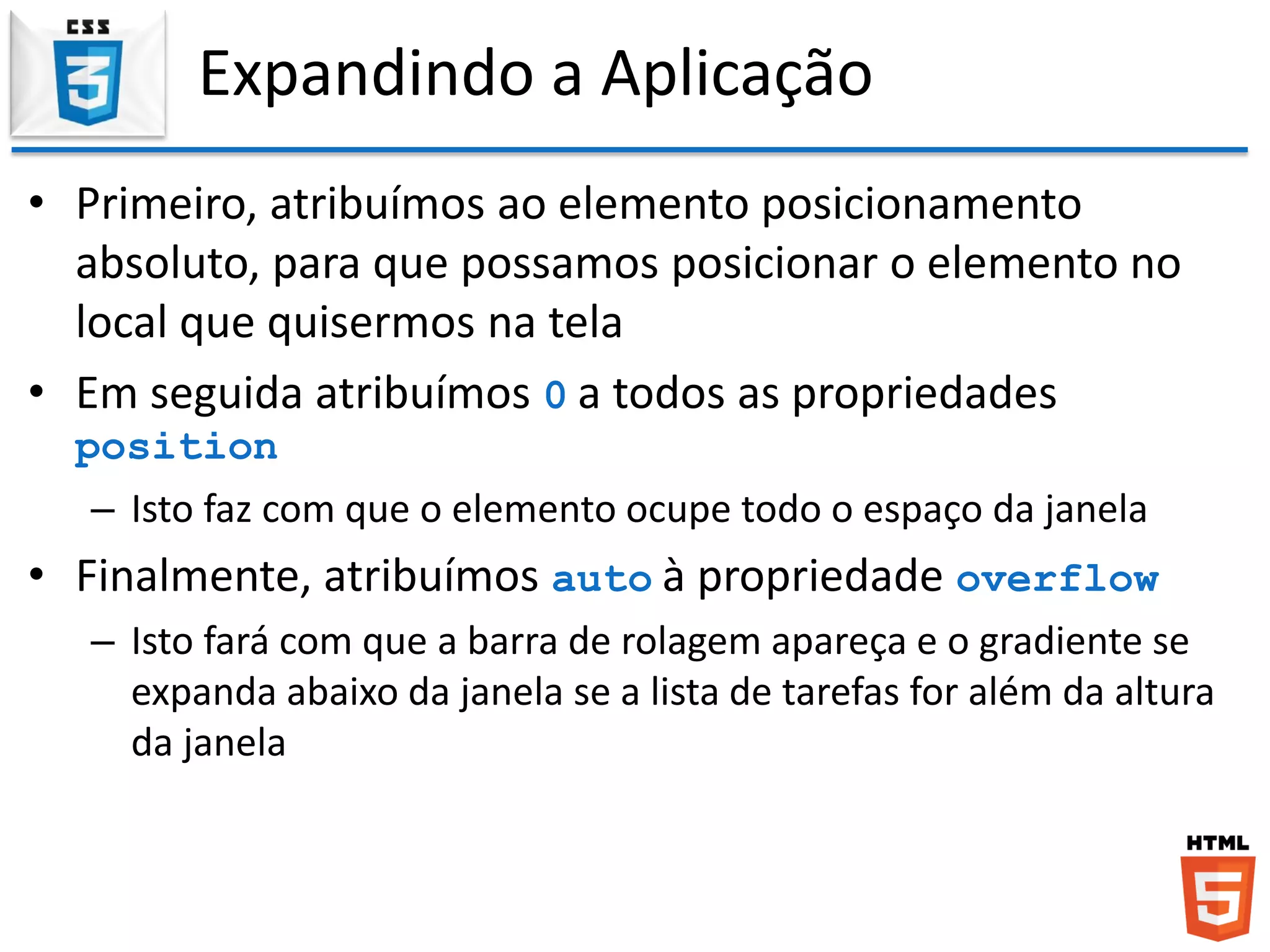 Expandindo a Aplicação
• Primeiro, atribuímos ao elemento posicionamento
absoluto, para que possamos posicionar o elemento no
local que quisermos na tela
• Em seguida atribuímos 0 a todos as propriedades
position
– Isto faz com que o elemento ocupe todo o espaço da janela
• Finalmente, atribuímos auto à propriedade overflow
– Isto fará com que a barra de rolagem apareça e o gradiente se
expanda abaixo da janela se a lista de tarefas for além da altura
da janela
 