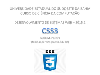 UNIVERSIDADE ESTADUAL DO SUDOESTE DA BAHIA
CURSO DE CIÊNCIA DA COMPUTAÇÃO
DESENVOLVIMENTO DE SISTEMAS WEB – 2015.2
Fábio M. Pereira
(fabio.mpereira@uesb.edu.br)
 