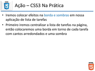 Ação – CSS3 Na Prática
• Iremos colocar efeitos na borda e sombras em nossa
aplicação de lista de tarefas
• Primeiro iremos centralizar a lista de tarefas na página,
então colocaremos uma borda em torno de cada tarefa
com cantos arredondados e uma sombra
 