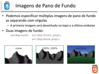 Imagens de Pano de Fundo
• Podemos especificar múltiplas imagens de pano de fundo
as separando com vírgulas
– A primeira imagem será desenhada no topo e a última embaixo
• Duas imagens de fundo:
background: url(bg-front.png),
url(bg-back.png);
 