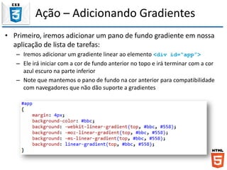 Ação – Adicionando Gradientes
• Primeiro, iremos adicionar um pano de fundo gradiente em nossa
aplicação de lista de tarefas:
– Iremos adicionar um gradiente linear ao elemento <div id=“app”>
– Ele irá iniciar com a cor de fundo anterior no topo e irá terminar com a cor
azul escuro na parte inferior
– Note que mantemos o pano de fundo na cor anterior para compatibilidade
com navegadores que não dão suporte a gradientes
 
