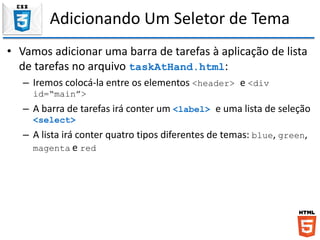 Adicionando Um Seletor de Tema
• Vamos adicionar uma barra de tarefas à aplicação de lista
de tarefas no arquivo taskAtHand.html:
– Iremos colocá-la entre os elementos <header> e <div
id=“main”>
– A barra de tarefas irá conter um <label> e uma lista de seleção
<select>
– A lista irá conter quatro tipos diferentes de temas: blue, green,
magenta e red
 