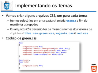 Implementando os Temas
• Vamos criar alguns arquivos CSS, um para cada tema
– Iremos colocá-los em uma pasta chamada themes a fim de
mantê-los agrupados
– Os arquivos CSS deverão ter os mesmos nomes dos valores de
<option>: blue.css, green.css, magenta.css e red.css
• Código de green.css:
 