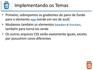 Implementando os Temas
• Primeiro, sobrepomos os gradientes de pano de fundo
para o elemento app (verde em vez de azul)
• Mudamos também os elementos header e footer,
também para torná-los verde
• Os outros arquivos CSS serão exatamente iguais, exceto
por possuírem cores diferentes
 