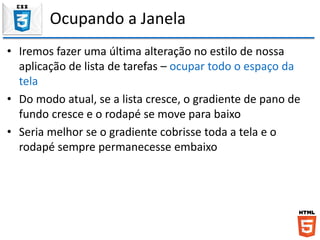 Ocupando a Janela
• Iremos fazer uma última alteração no estilo de nossa
aplicação de lista de tarefas – ocupar todo o espaço da
tela
• Do modo atual, se a lista cresce, o gradiente de pano de
fundo cresce e o rodapé se move para baixo
• Seria melhor se o gradiente cobrisse toda a tela e o
rodapé sempre permanecesse embaixo
 