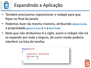 Expandindo a Aplicação
• Também precisamos reposicionar o rodapé para que
fique no final da janela
• Podemos fazer da mesma maneira, atribuindo absolute
à propriedade position e 0 a bottom
• Note que não atribuímos 0 a right, assim o rodapé não irá
se expandir por toda a largura, de outro modo poderia
interferir na lista de tarefas:
 