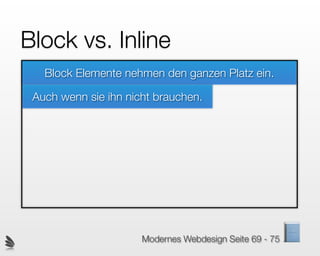 Block vs. Inline
   Block Elemente nehmen den ganzen Platz ein.

 Auch wenn sie ihn nicht brauchen.




                      Modernes Webdesign Seite 69 - 75
 