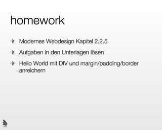 homework
 Modernes Webdesign Kapitel 2.2.5
 Aufgaben in den Unterlagen lösen
 Hello World mit DIV und margin/padding/border
 anreichern
 