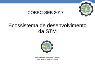 Ecossistema de desenvolvimento
da STM
Prof. Marcelo Barros de Almeida
Prof. Márcio José da Cunha
COBEC-SEB 2017
 