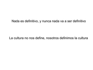 Nada es definitivo, y nunca nada va a ser definitivo La cultura no nos define, nosotros definimos la cultura 