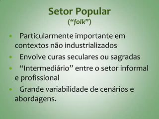Setor Popular
                (“folk”)

 Particularmente importante em
 contextos não industrializados
 Envolve curas seculares ou sagradas
 “Intermediário” entre o setor informal
 e profissional
 Grande variabilidade de cenários e
 abordagens.
 